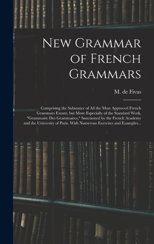 New Grammar of French Grammars: Comprising the Substance of All the Most Approved French Grammars Extant, but More Especially of the Standard Work, g (Hardcover)