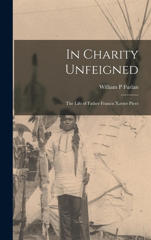 In Charity Unfeigned: the Life of Father Francis Xavier Pierz (Hardcover)