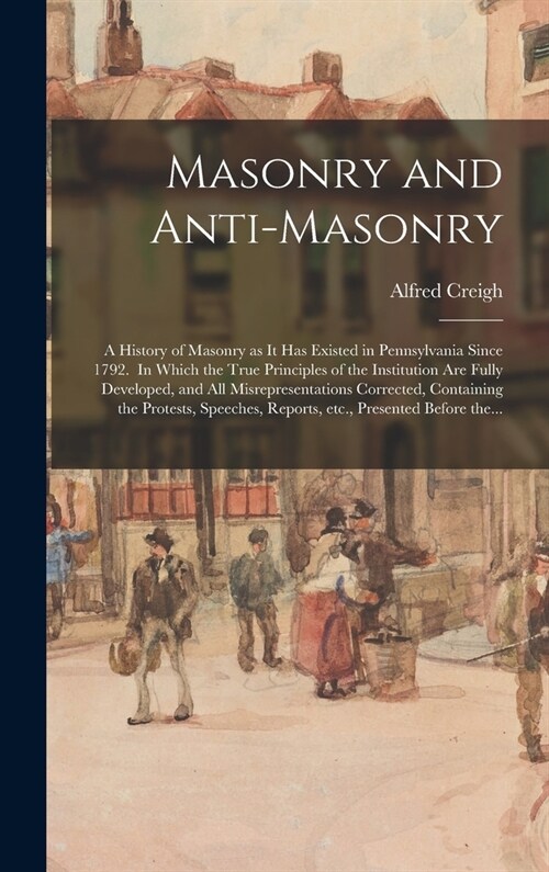 Masonry and Anti-masonry: a History of Masonry as It Has Existed in Pennsylvania Since 1792. In Which the True Principles of the Institution Are (Hardcover)