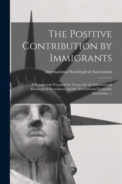 The Positive Contribution by Immigrants: a Symposium Prepared for Unesco by the International Sociological Association and the International Economic (Paperback)