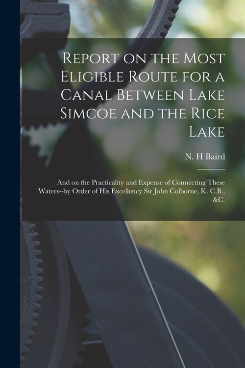 Report on the Most Eligible Route for a Canal Between Lake Simcoe and the Rice Lake [microform]: and on the Practicality and Expense of Connecting The (Paperback)