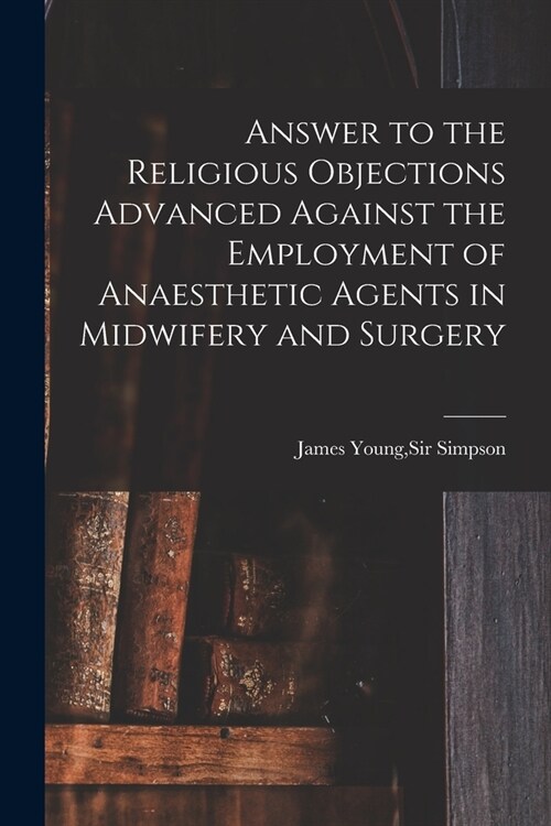 Answer to the Religious Objections Advanced Against the Employment of Anaesthetic Agents in Midwifery and Surgery (Paperback)