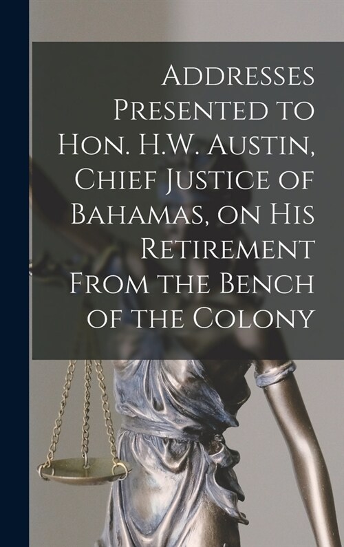 Addresses Presented to Hon. H.W. Austin, Chief Justice of Bahamas, on His Retirement From the Bench of the Colony [microform] (Hardcover)