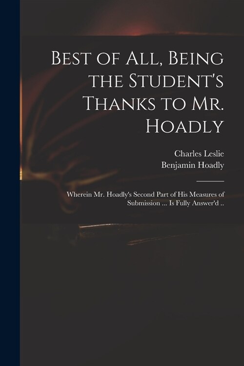 Best of All, Being the Students Thanks to Mr. Hoadly: Wherein Mr. Hoadlys Second Part of His Measures of Submission ... is Fully Answerd .. (Paperback)