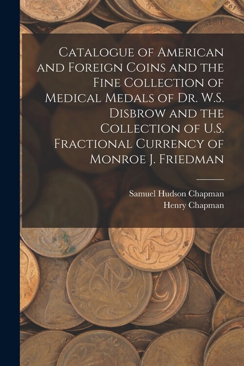 Catalogue of American and Foreign Coins and the Fine Collection of Medical Medals of Dr. W.S. Disbrow and the Collection of U.S. Fractional Currency o (Paperback)