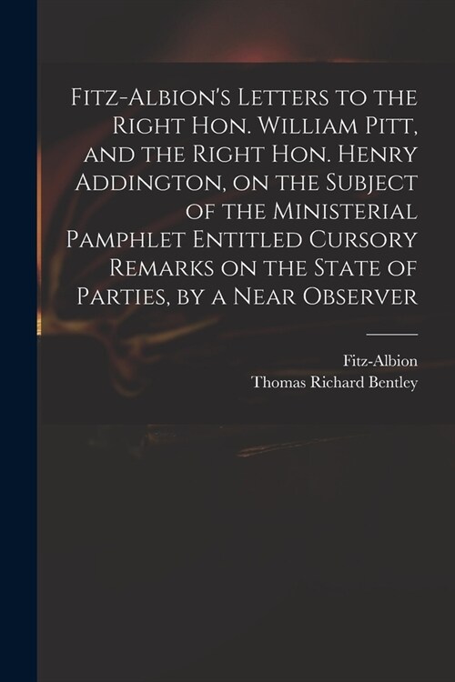 Fitz-Albions Letters to the Right Hon. William Pitt, and the Right Hon. Henry Addington, on the Subject of the Ministerial Pamphlet Entitled Cursory (Paperback)