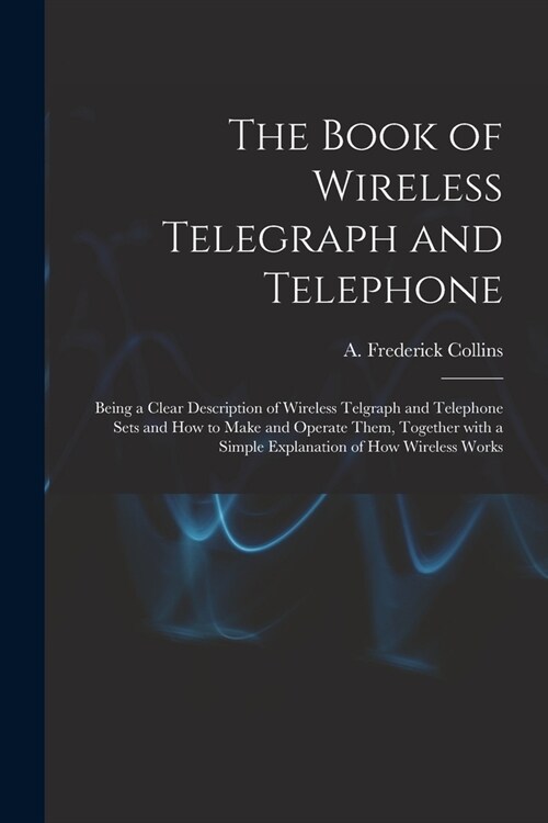 The Book of Wireless Telegraph and Telephone: Being a Clear Description of Wireless Telgraph and Telephone Sets and How to Make and Operate Them, Toge (Paperback)