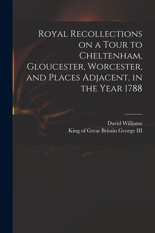 Royal Recollections on a Tour to Cheltenham, Gloucester, Worcester, and Places Adjacent, in the Year 1788 (Paperback)