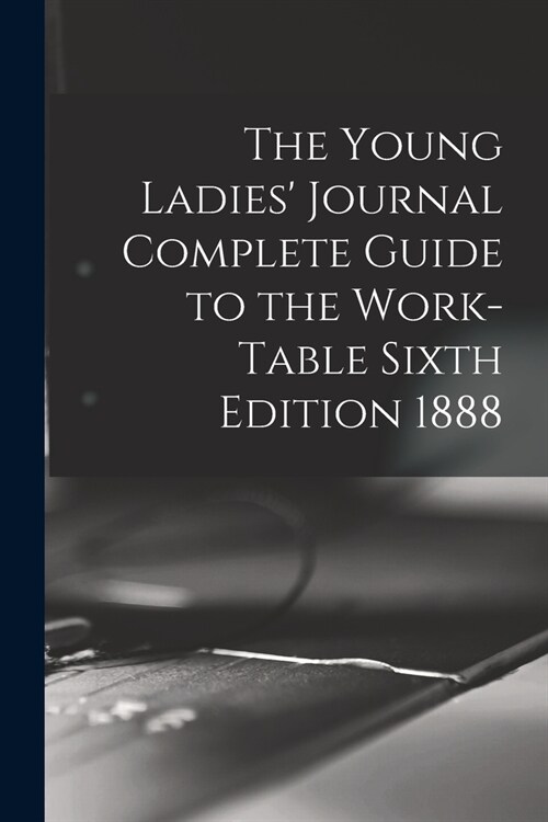 The Young Ladies Journal Complete Guide to the Work-Table Sixth Edition 1888 (Paperback)