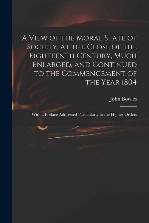A View of the Moral State of Society, at the Close of the Eighteenth Century, Much Enlarged, and Continued to the Commencement of the Year 1804: With (Paperback)