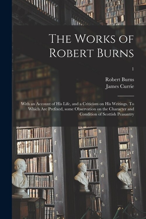 The Works of Robert Burns; With an Account of His Life, and a Criticism on His Writings. To Which Are Prefixed, Some Observation on the Character and (Paperback)