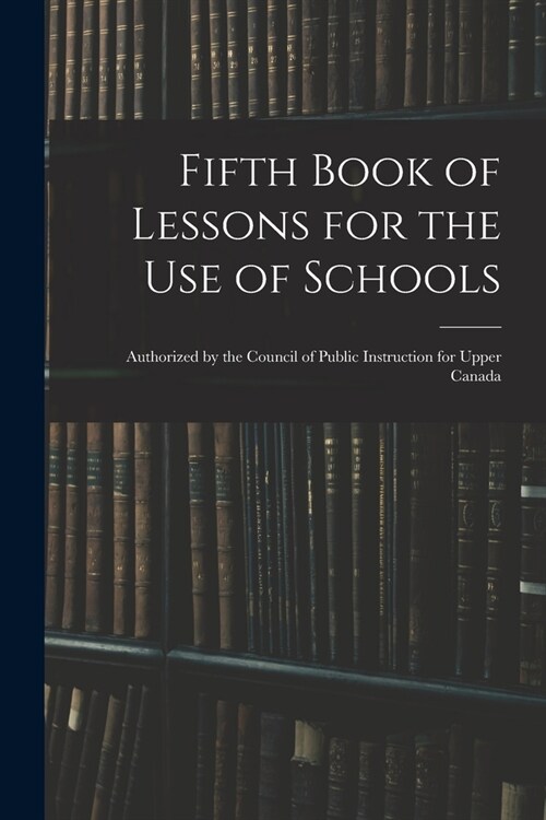 Fifth Book of Lessons for the Use of Schools; Authorized by the Council of Public Instruction for Upper Canada (Paperback)