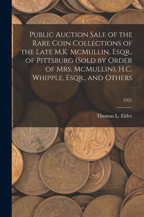 Public Auction Sale of the Rare Coin Collections of the Late M.K. McMullin, Esqr., of Pittsburg (Sold by Order of Mrs. McMullin), H.C. Whipple, Esqr., (Paperback)
