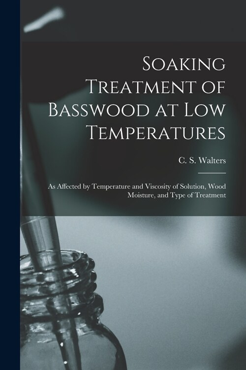 Soaking Treatment of Basswood at Low Temperatures: as Affected by Temperature and Viscosity of Solution, Wood Moisture, and Type of Treatment (Paperback)
