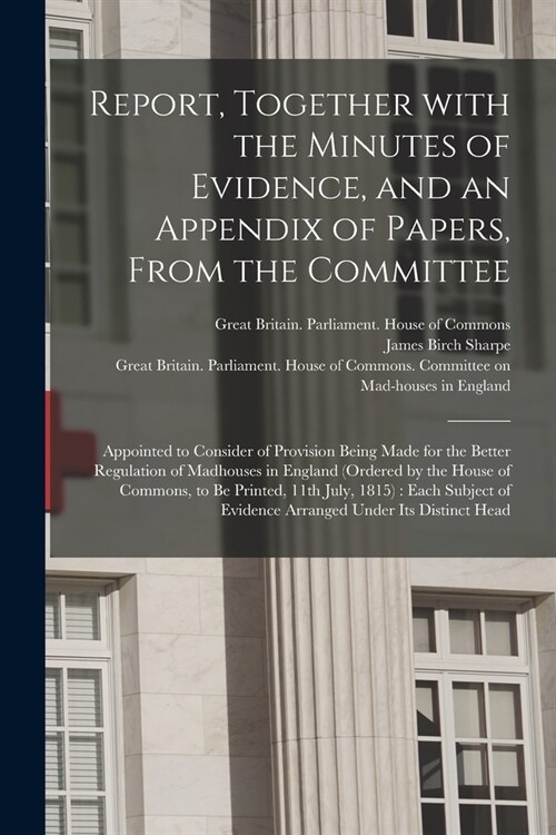 Report, Together With the Minutes of Evidence, and an Appendix of Papers, From the Committee: Appointed to Consider of Provision Being Made for the Be (Paperback)