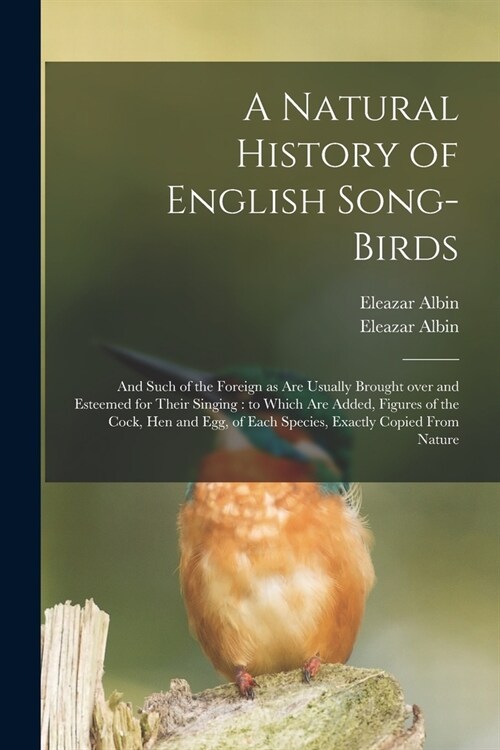 A Natural History of English Song-birds: and Such of the Foreign as Are Usually Brought Over and Esteemed for Their Singing: to Which Are Added, Figur (Paperback)