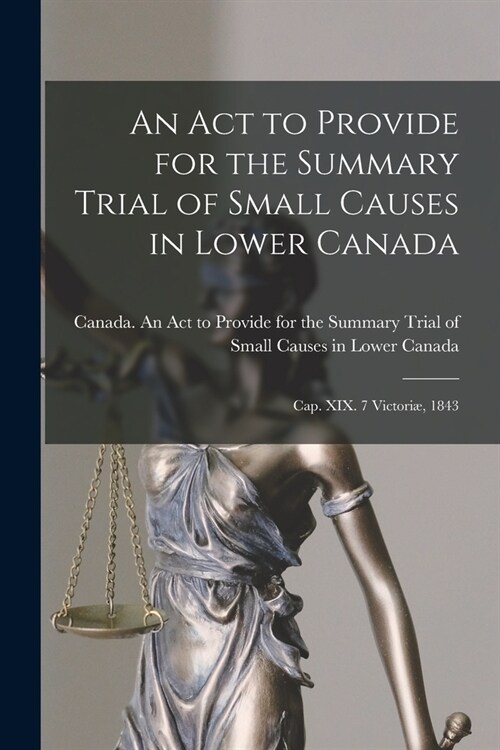 An Act to Provide for the Summary Trial of Small Causes in Lower Canada [microform]: Cap. XIX. 7 Victori? 1843 (Paperback)