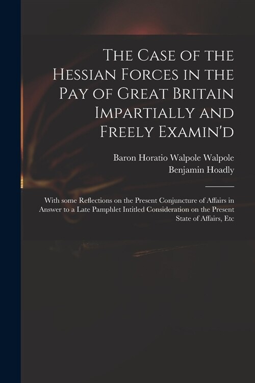 The Case of the Hessian Forces in the Pay of Great Britain Impartially and Freely Examind: With Some Reflections on the Present Conjuncture of Affair (Paperback)