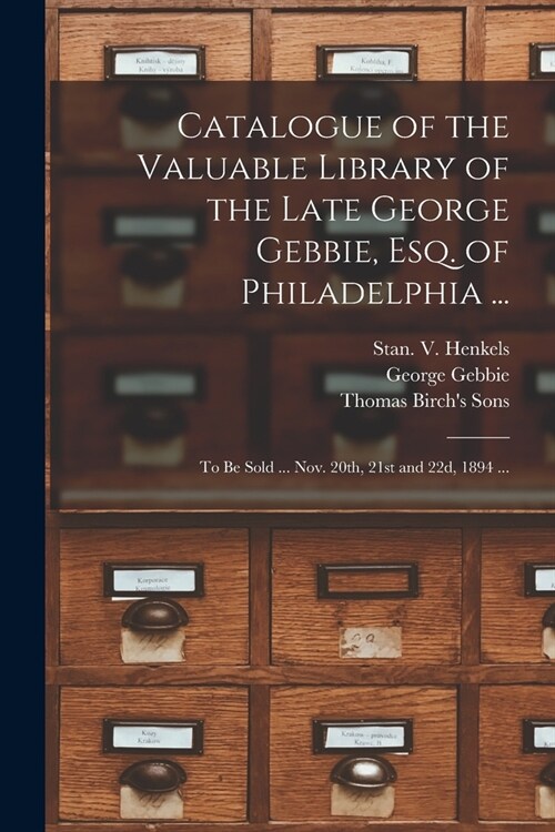 Catalogue of the Valuable Library of the Late George Gebbie, Esq. of Philadelphia ...: to Be Sold ... Nov. 20th, 21st and 22d, 1894 ... (Paperback)