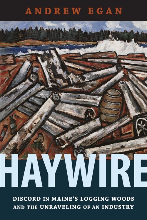 Haywire: Discord in Maines Logging Woods and the Unraveling of an Industry (Hardcover)
