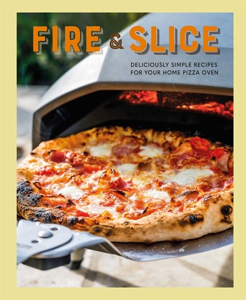 Fire and Slice : Deliciously Simple Recipes for Your Home Pizza Oven (Hardcover)