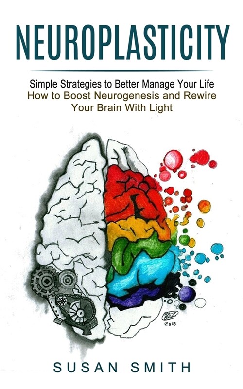 Neuroplasticity: Simple Strategies to Better Manage Your Life (How to Boost Neurogenesis and Rewire Your Brain With Light) (Paperback)