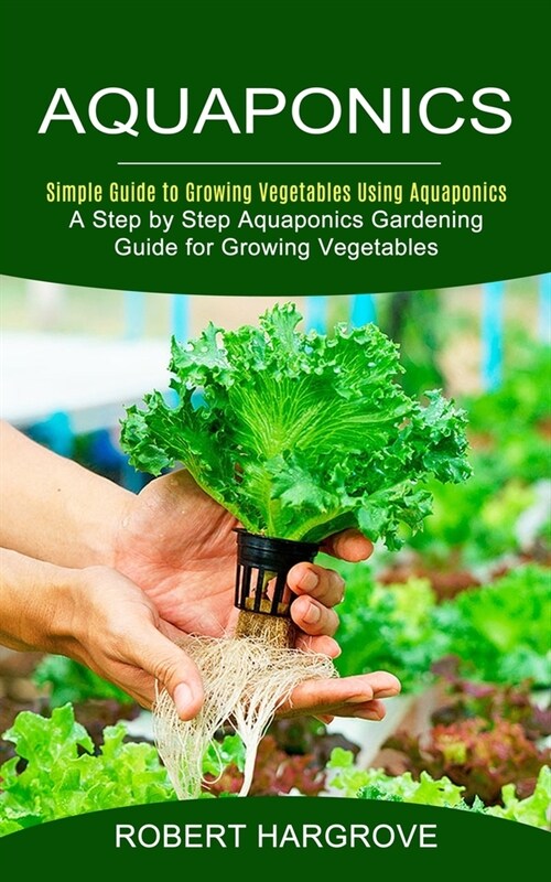 Aquaponics: Simple Guide to Growing Vegetables Using Aquaponics (A Step by Step Aquaponics Gardening Guide for Growing Vegetables) (Paperback)