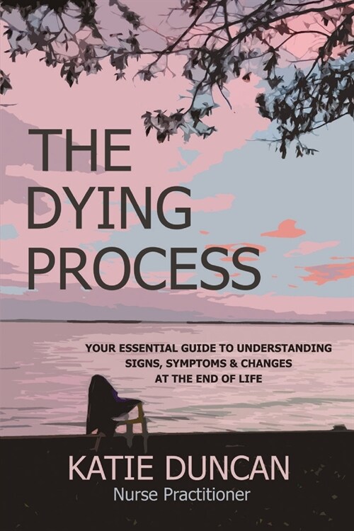 The Dying Process: Your Essential Guide To Understanding Signs, Symptoms & Changes At The End Of Life (Paperback)