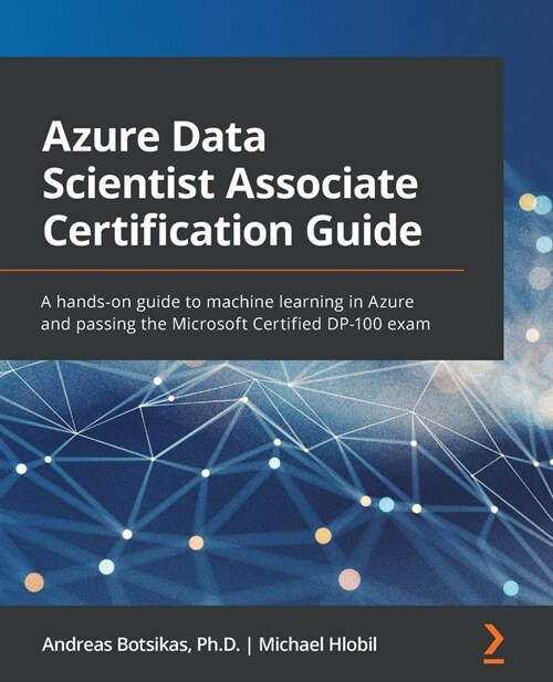 Azure Data Scientist Associate Certification Guide : A hands-on guide to machine learning in Azure and passing the Microsoft Certified DP-100 exam (Paperback)