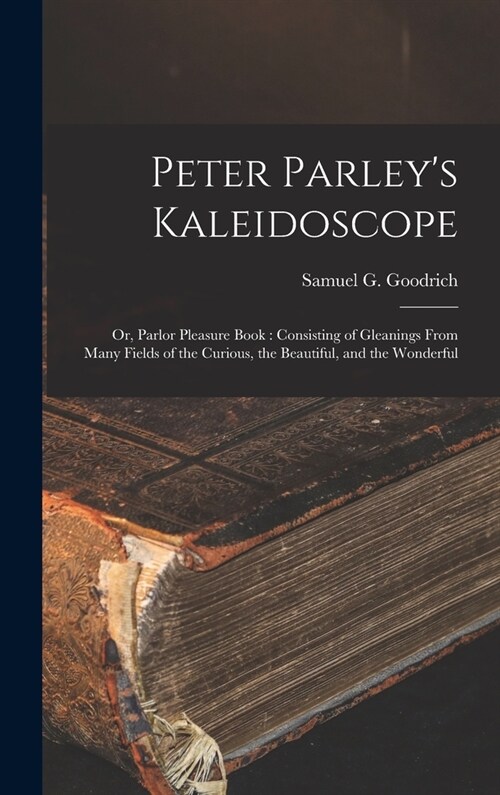 Peter Parleys Kaleidoscope: or, Parlor Pleasure Book: Consisting of Gleanings From Many Fields of the Curious, the Beautiful, and the Wonderful (Hardcover)