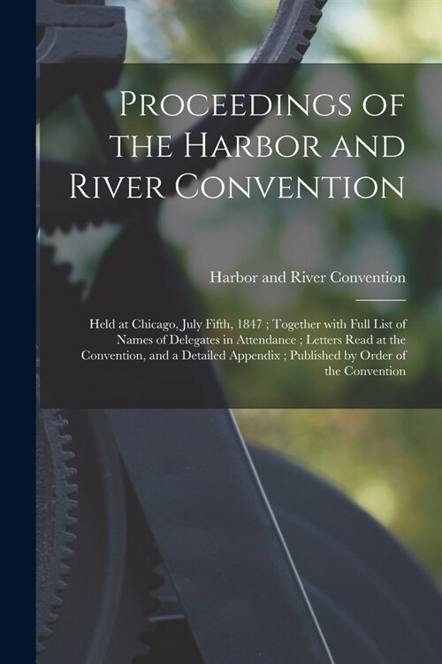 Proceedings of the Harbor and River Convention: Held at Chicago, July Fifth, 1847; Together With Full List of Names of Delegates in Attendance; Letter (Paperback)