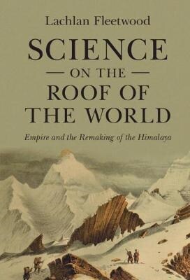 Science on the Roof of the World : Empire and the Remaking of the Himalaya (Hardcover, New ed)
