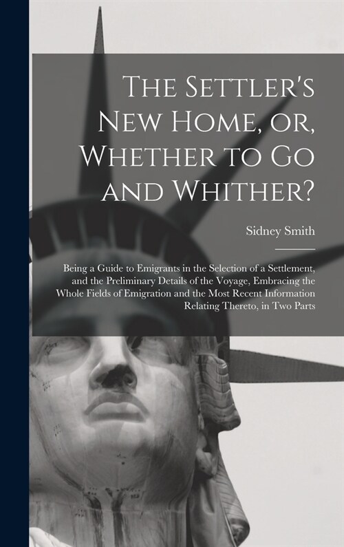 The Settlers New Home, or, Whether to Go and Whither? [microform]: Being a Guide to Emigrants in the Selection of a Settlement, and the Preliminary D (Hardcover)