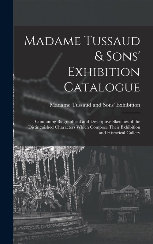 Madame Tussaud & Sons Exhibition Catalogue: Containing Biographical and Descriptive Sketches of the Distinguished Characters Which Compose Their Exhi (Hardcover)