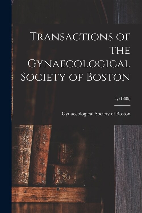 Transactions of the Gynaecological Society of Boston; 1, (1889) (Paperback)