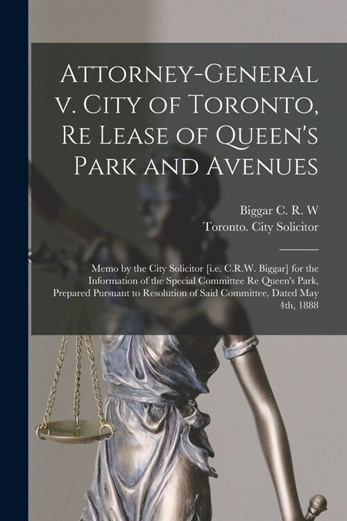 Attorney-General V. City of Toronto, Re Lease of Queens Park and Avenues [microform]: Memo by the City Solicitor [i.e. C.R.W. Biggar] for the Informa (Paperback)