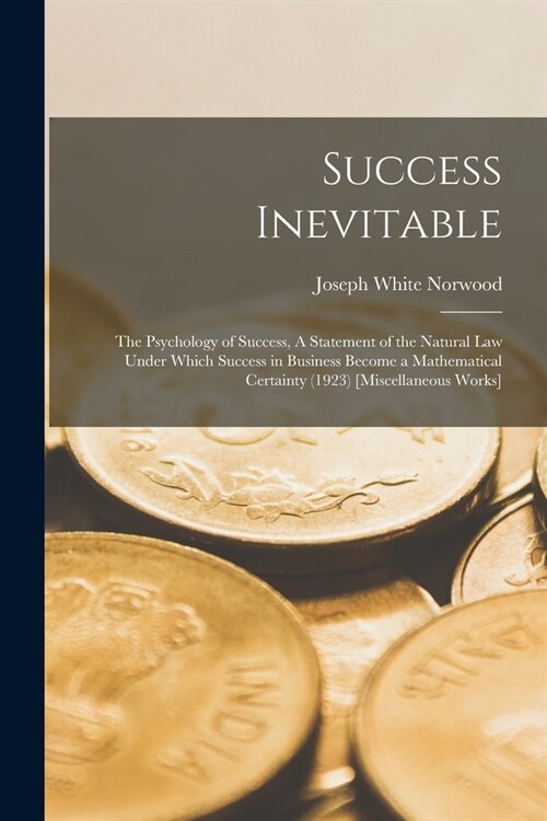 Success Inevitable: The Psychology of Success, A Statement of the Natural Law Under Which Success in Business Become a Mathematical Certai (Paperback)