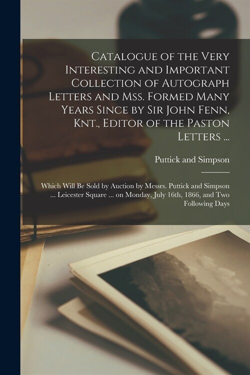 Catalogue of the Very Interesting and Important Collection of Autograph Letters and Mss. Formed Many Years Since by Sir John Fenn, Knt., Editor of the (Paperback)