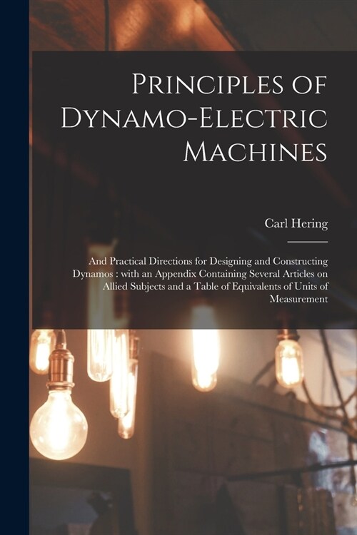 Principles of Dynamo-electric Machines: and Practical Directions for Designing and Constructing Dynamos: With an Appendix Containing Several Articles (Paperback)
