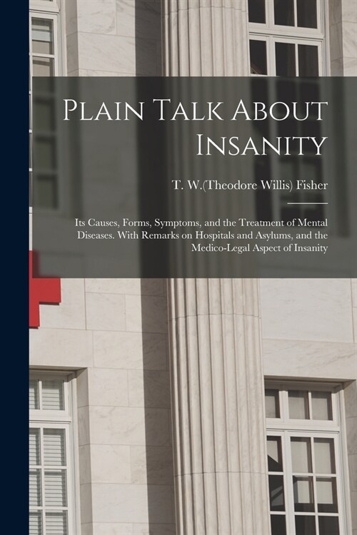 Plain Talk About Insanity: Its Causes, Forms, Symptoms, and the Treatment of Mental Diseases. With Remarks on Hospitals and Asylums, and the Medi (Paperback)