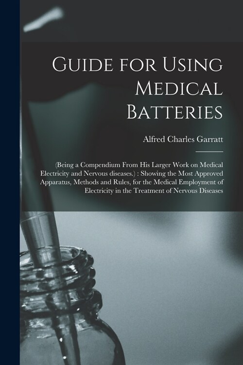 Guide for Using Medical Batteries: (being a Compendium From His Larger Work on Medical Electricity and Nervous Diseases.): Showing the Most Approved A (Paperback)