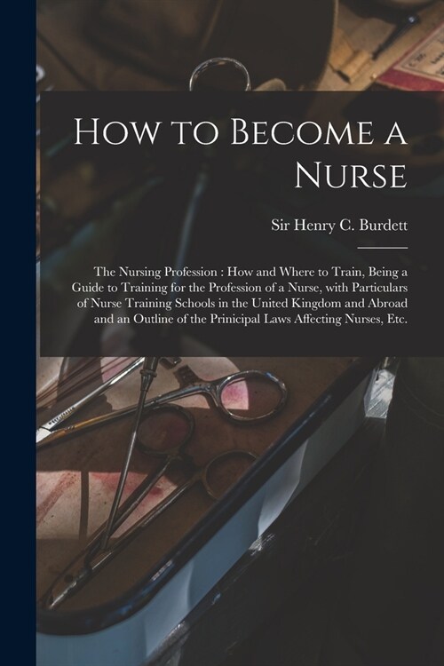How to Become a Nurse: the Nursing Profession: How and Where to Train, Being a Guide to Training for the Profession of a Nurse, With Particul (Paperback)