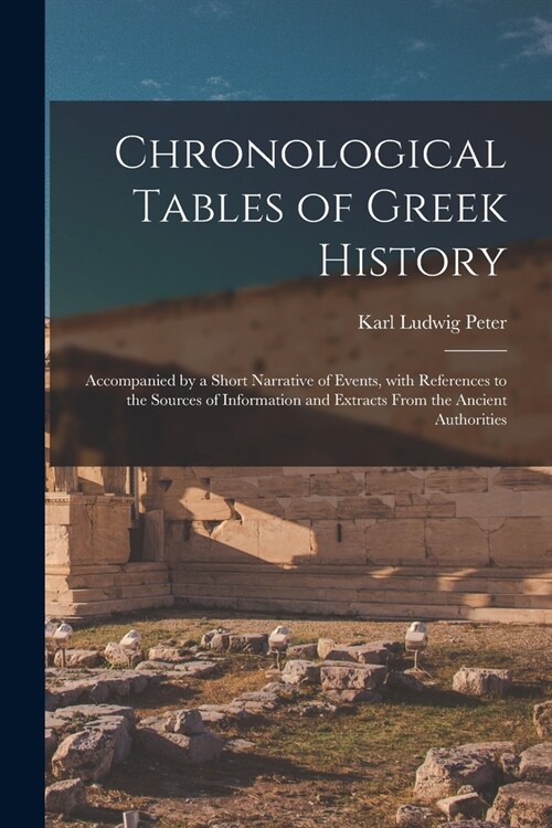 Chronological Tables of Greek History: Accompanied by a Short Narrative of Events, With References to the Sources of Information and Extracts From the (Paperback)