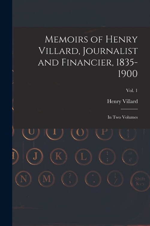 Memoirs of Henry Villard, Journalist and Financier, 1835-1900: in Two Volumes; vol. 1 (Paperback)