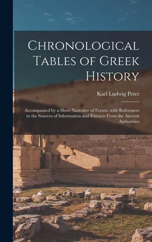 Chronological Tables of Greek History: Accompanied by a Short Narrative of Events, With References to the Sources of Information and Extracts From the (Hardcover)