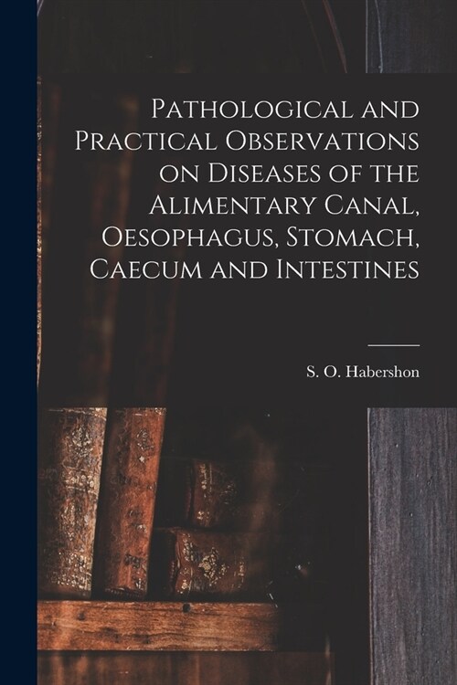 Pathological and Practical Observations on Diseases of the Alimentary Canal, Oesophagus, Stomach, Caecum and Intestines (Paperback)