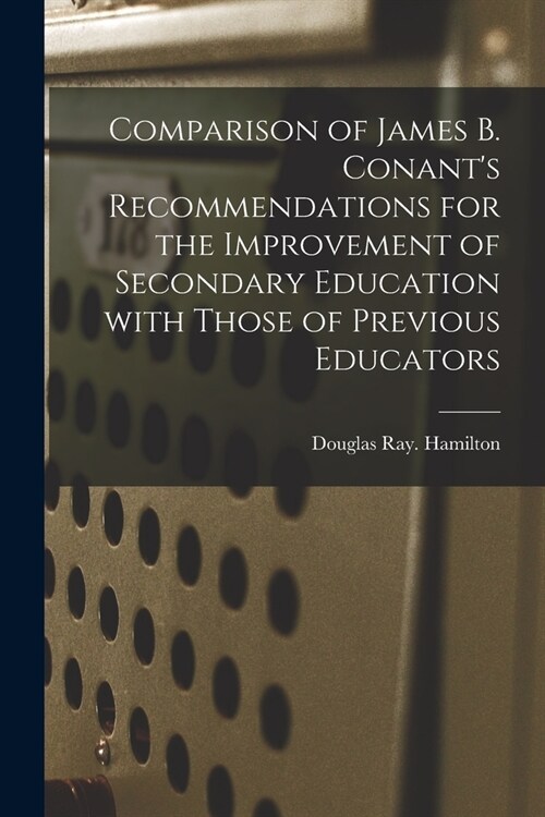 Comparison of James B. Conants Recommendations for the Improvement of Secondary Education With Those of Previous Educators (Paperback)