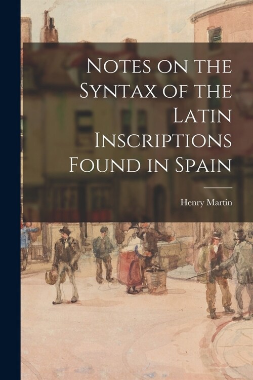 Notes on the Syntax of the Latin Inscriptions Found in Spain [microform] (Paperback)