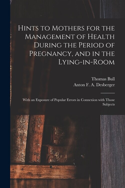 Hints to Mothers for the Management of Health During the Period of Pregnancy, and in the Lying-in-room; With an Exposure of Popular Errors in Connexio (Paperback)