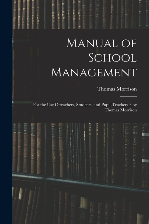 Manual of School Management: for the Use Ofteachers, Students, and Pupil-teachers / by Thomas Morrison (Paperback)